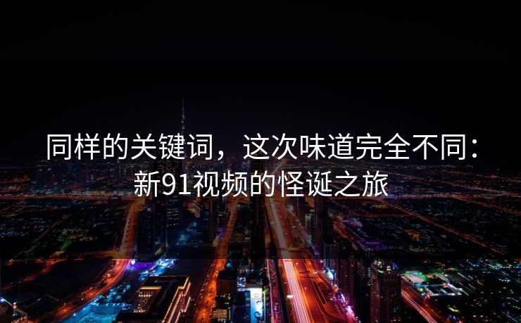 同样的关键词,这次味道完全不同:新91视频的怪诞之旅 同样的关键词,这次味道完全不同:新91视频的怪诞之旅