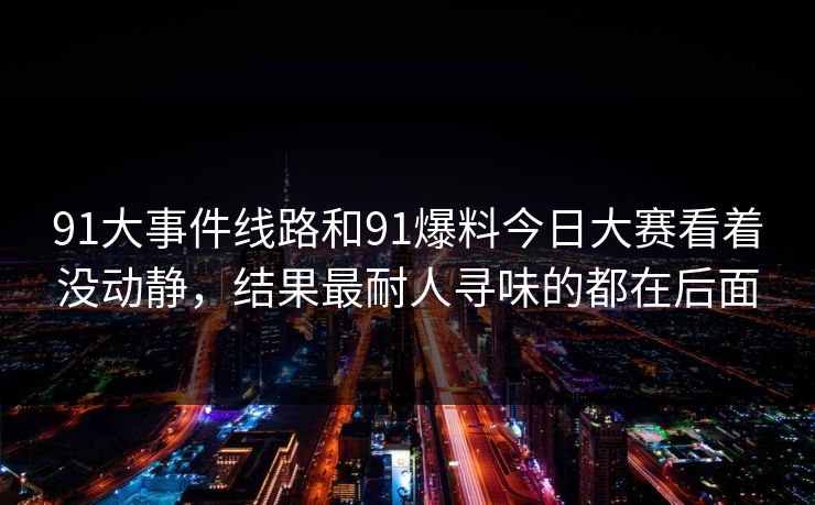 91大事件线路和91爆料今日大赛看着没动静，结果最耐人寻味的都在后面