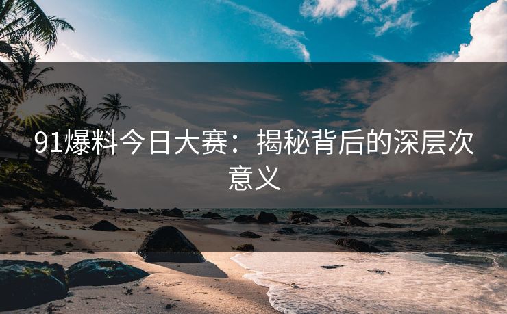 91爆料今日大赛:揭秘背后的深层次意义 91爆料今日大赛:揭秘背后的深层次意义