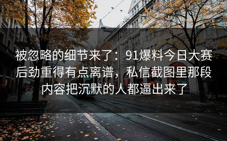被忽略的细节来了:91爆料今日大赛后劲重得有点离谱,私信截图里那段内容把沉默的人都逼出来了 被忽略的细节来了:91爆料今日大赛后劲重得有点离谱,私信截图里那段内容把沉默的人都逼出来了