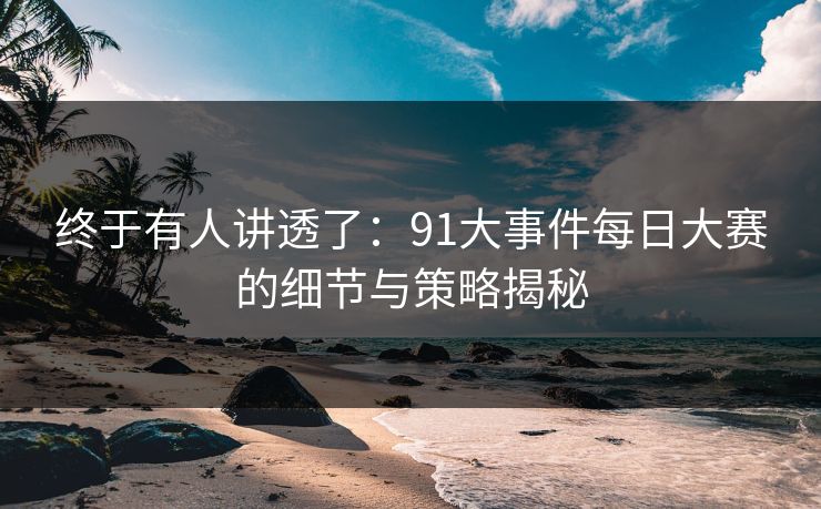 终于有人讲透了：91大事件每日大赛的细节与策略揭秘