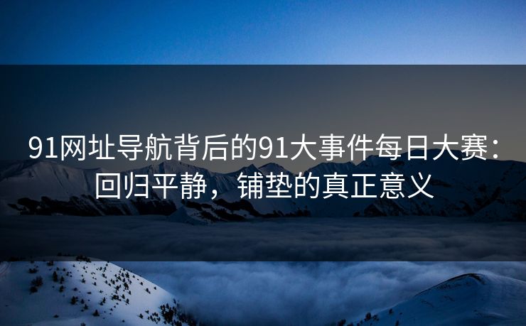 91网址导航背后的91大事件每日大赛：回归平静，铺垫的真正意义