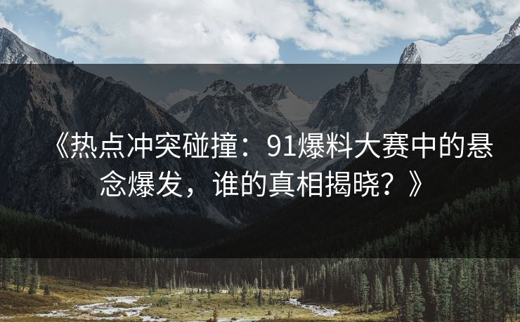《热点冲突碰撞：91爆料大赛中的悬念爆发，谁的真相揭晓？》