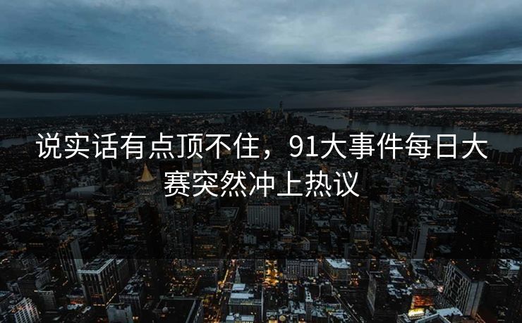 说实话有点顶不住，91大事件每日大赛突然冲上热议