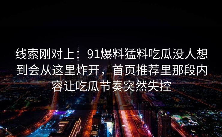 线索刚对上：91爆料猛料吃瓜没人想到会从这里炸开，首页推荐里那段内容让吃瓜节奏突然失控