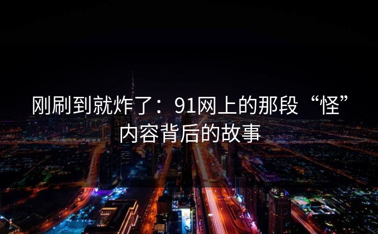 刚刷到就炸了:91网上的那段“怪”内容背后的故事 刚刷到就炸了:91网上的那段“怪”内容背后的故事