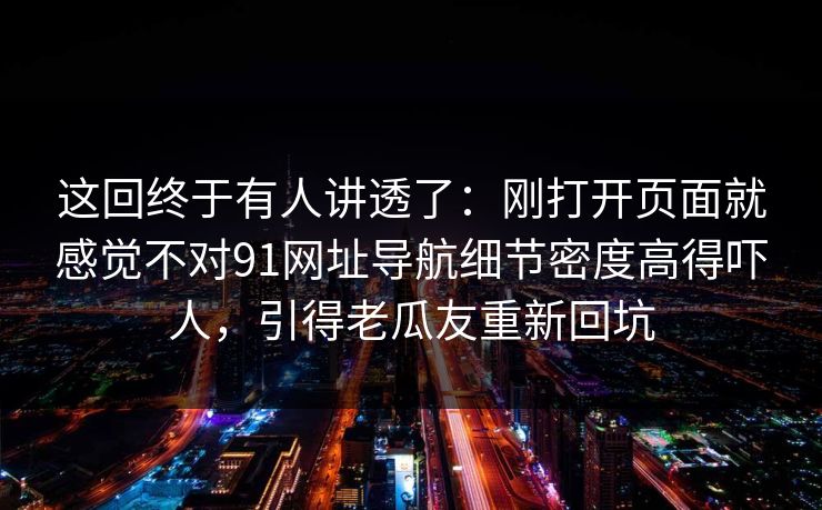 这回终于有人讲透了:刚打开页面就感觉不对91网址导航细节密度高得吓人,引得老瓜友重新回坑 这回终于有人讲透了:刚打开页面就感觉不对91网址导航细节密度高得吓人,引得老瓜友重新回坑