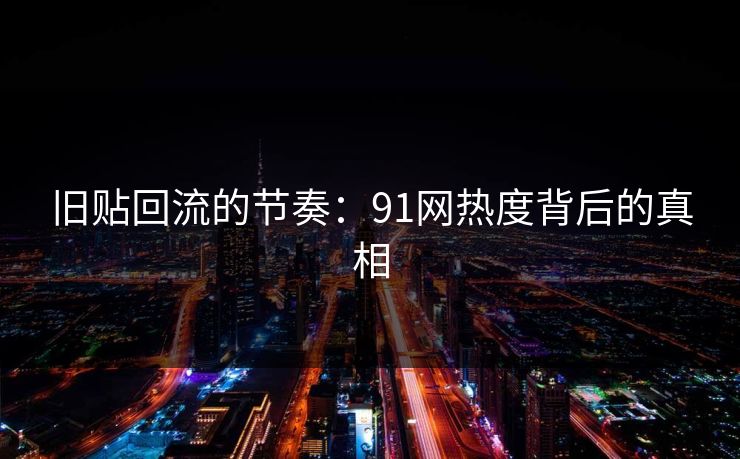 旧贴回流的节奏：91网热度背后的真相