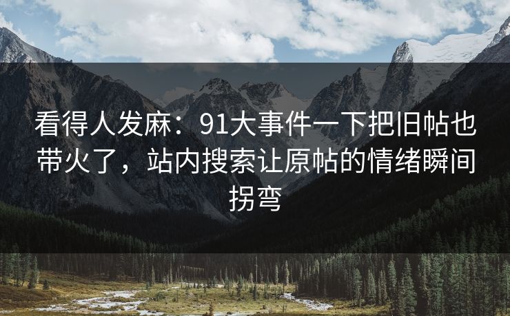 看得人发麻：91大事件一下把旧帖也带火了，站内搜索让原帖的情绪瞬间拐弯