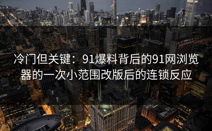 冷门但关键：91爆料背后的91网浏览器的一次小范围改版后的连锁反应