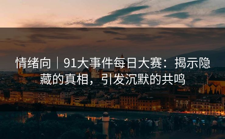 情绪向｜91大事件每日大赛：揭示隐藏的真相，引发沉默的共鸣