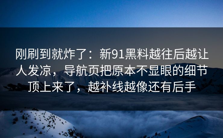 刚刷到就炸了：新91黑料越往后越让人发凉，导航页把原本不显眼的细节顶上来了，越补线越像还有后手