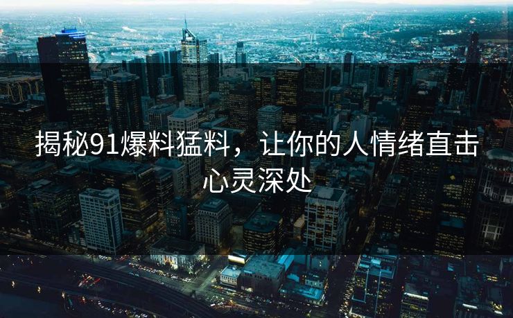 揭秘91爆料猛料，让你的人情绪直击心灵深处