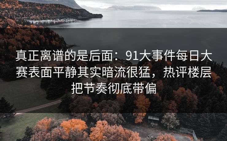 真正离谱的是后面：91大事件每日大赛表面平静其实暗流很猛，热评楼层把节奏彻底带偏