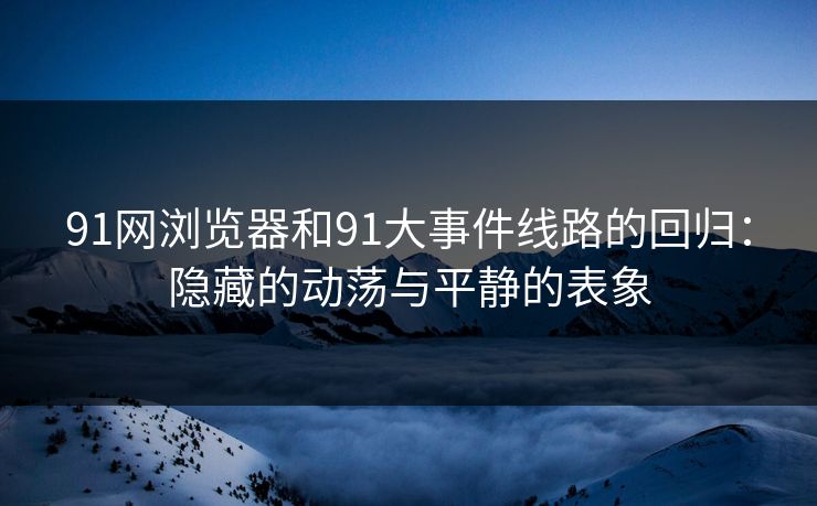 91网浏览器和91大事件线路的回归：隐藏的动荡与平静的表象
