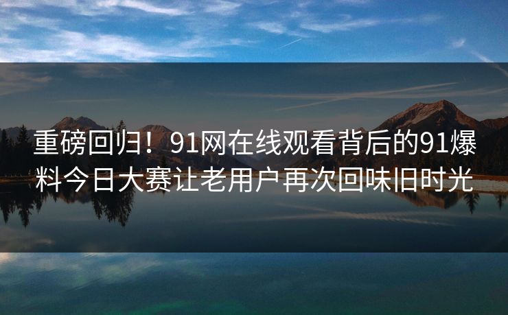 重磅回归！91网在线观看背后的91爆料今日大赛让老用户再次回味旧时光