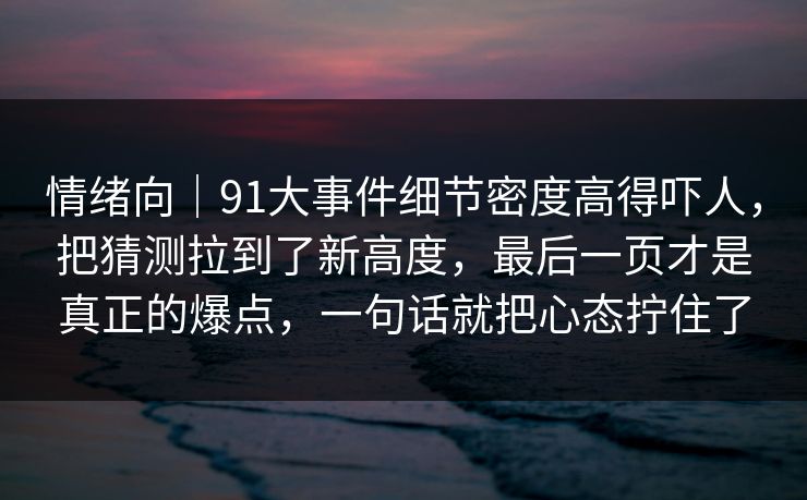 情绪向｜91大事件细节密度高得吓人，把猜测拉到了新高度，最后一页才是真正的爆点，一句话就把心态拧住了