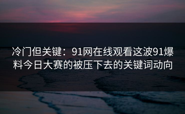 冷门但关键：91网在线观看这波91爆料今日大赛的被压下去的关键词动向