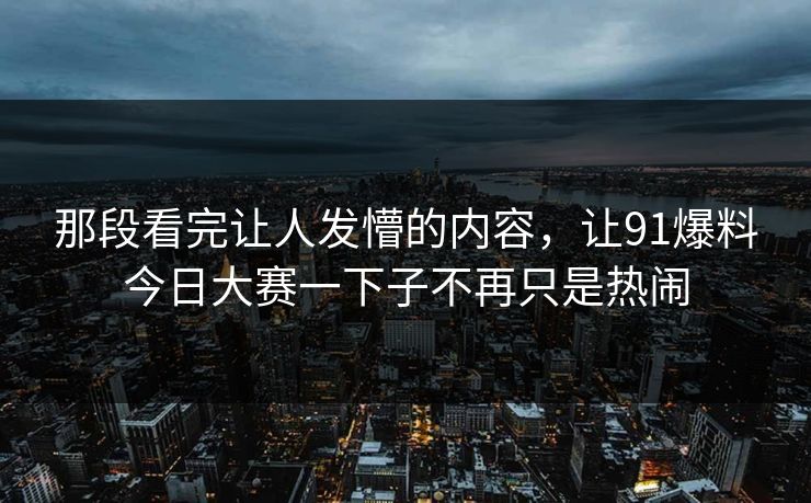 那段看完让人发懵的内容，让91爆料今日大赛一下子不再只是热闹