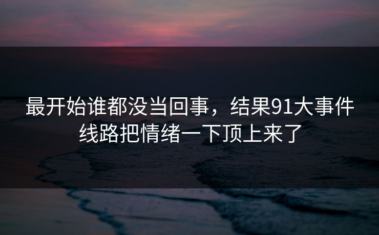 最开始谁都没当回事，结果91大事件线路把情绪一下顶上来了