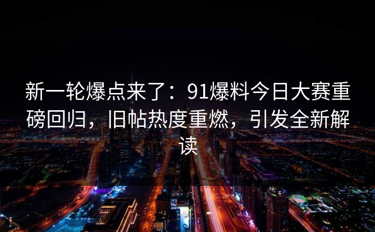 新一轮爆点来了：91爆料今日大赛重磅回归，旧帖热度重燃，引发全新解读
