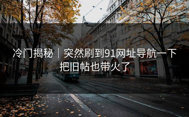冷门揭秘｜突然刷到91网址导航一下把旧帖也带火了