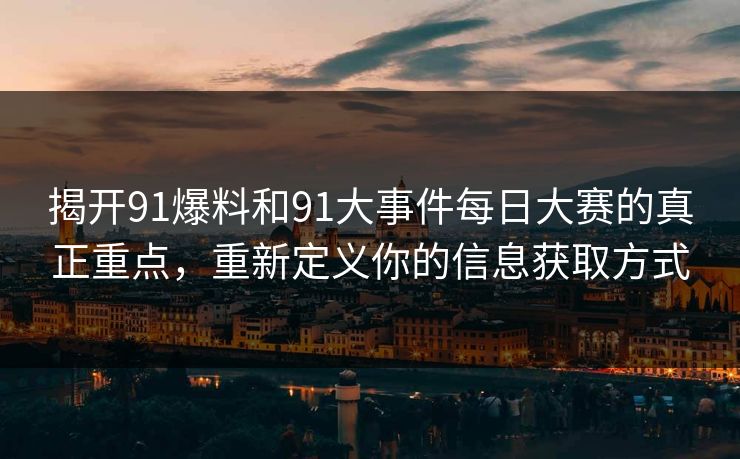 揭开91爆料和91大事件每日大赛的真正重点，重新定义你的信息获取方式