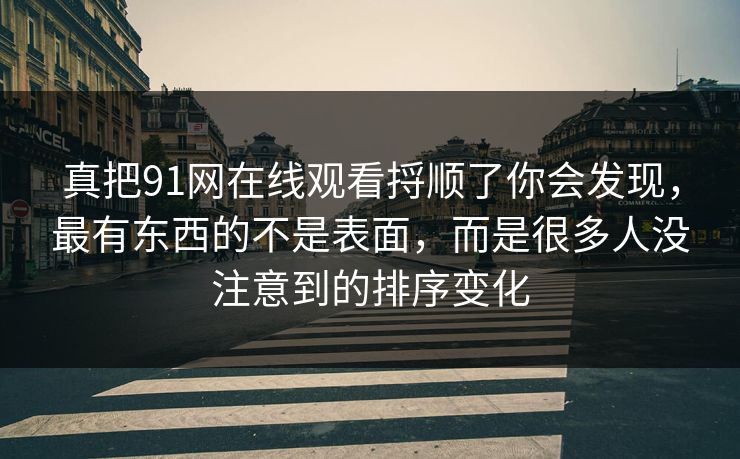 真把91网在线观看捋顺了你会发现，最有东西的不是表面，而是很多人没注意到的排序变化