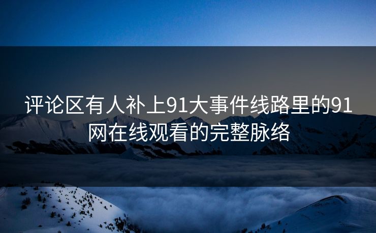 评论区有人补上91大事件线路里的91网在线观看的完整脉络