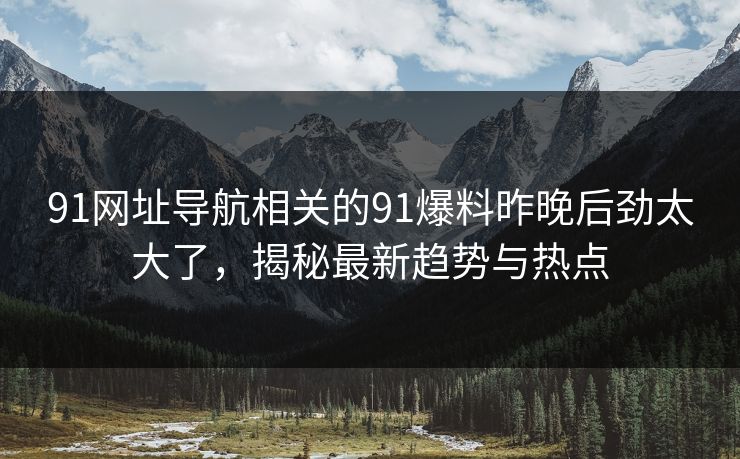 91网址导航相关的91爆料昨晚后劲太大了，揭秘最新趋势与热点