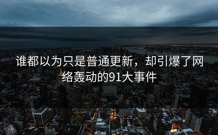 谁都以为只是普通更新，却引爆了网络轰动的91大事件