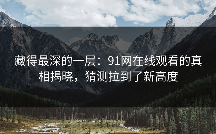 藏得最深的一层：91网在线观看的真相揭晓，猜测拉到了新高度