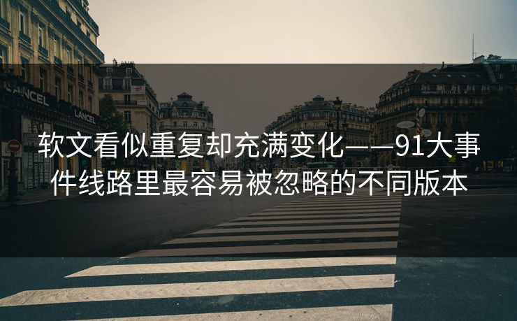 软文看似重复却充满变化——91大事件线路里最容易被忽略的不同版本