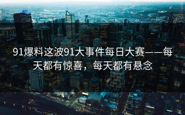 91爆料这波91大事件每日大赛——每天都有惊喜，每天都有悬念