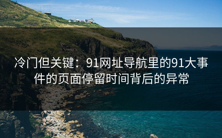 冷门但关键：91网址导航里的91大事件的页面停留时间背后的异常