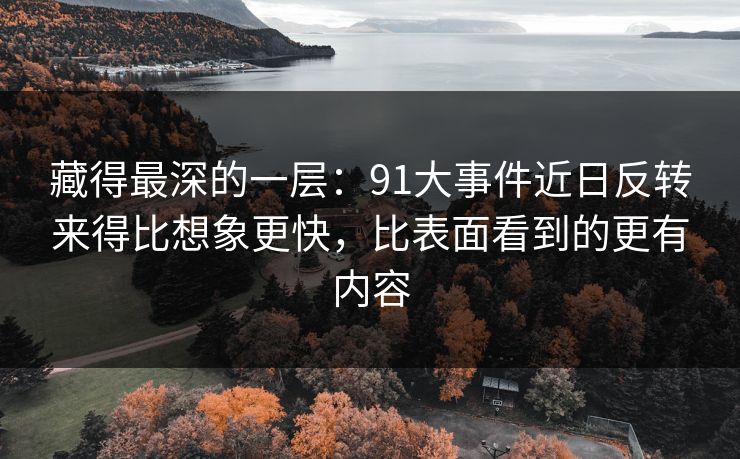 藏得最深的一层：91大事件近日反转来得比想象更快，比表面看到的更有内容