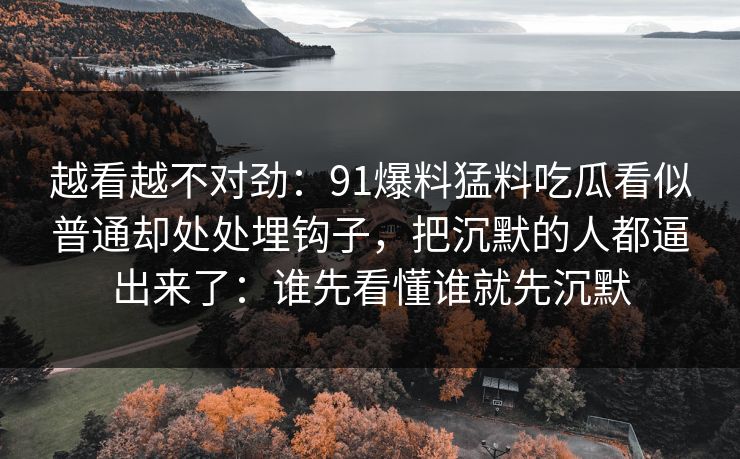 越看越不对劲：91爆料猛料吃瓜看似普通却处处埋钩子，把沉默的人都逼出来了：谁先看懂谁就先沉默