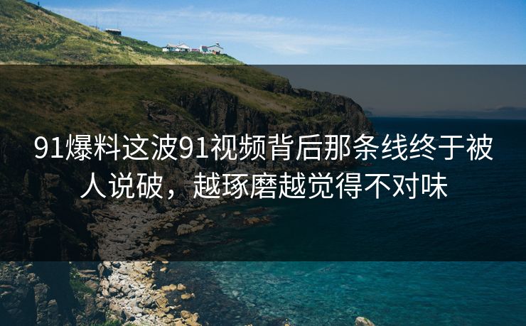91爆料这波91视频背后那条线终于被人说破，越琢磨越觉得不对味