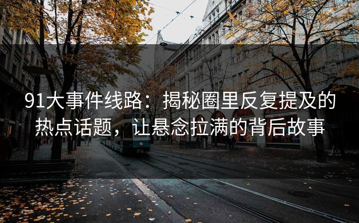 91大事件线路：揭秘圈里反复提及的热点话题，让悬念拉满的背后故事