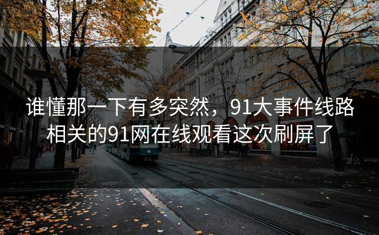 谁懂那一下有多突然，91大事件线路相关的91网在线观看这次刷屏了
