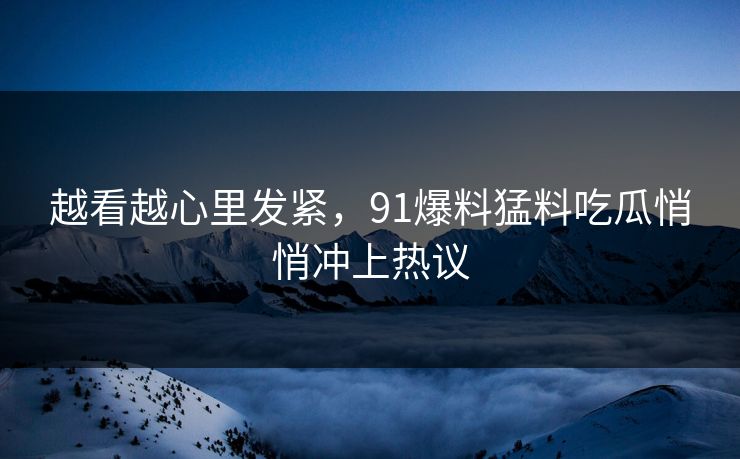 越看越心里发紧，91爆料猛料吃瓜悄悄冲上热议