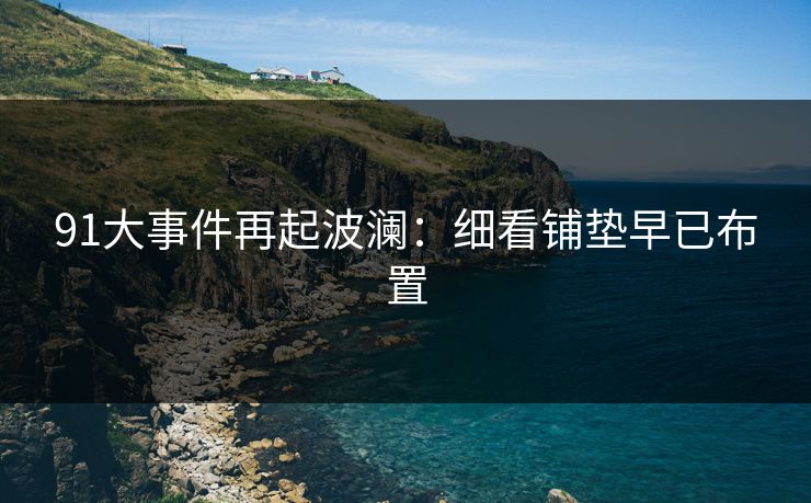 91大事件再起波澜：细看铺垫早已布置