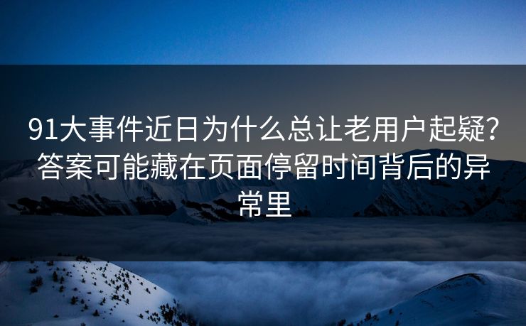 91大事件近日为什么总让老用户起疑？答案可能藏在页面停留时间背后的异常里