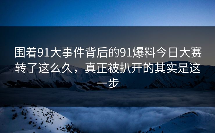 围着91大事件背后的91爆料今日大赛转了这么久，真正被扒开的其实是这一步