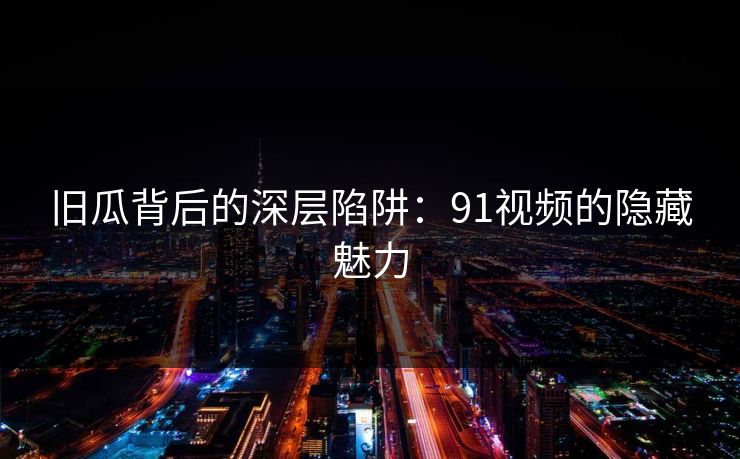 旧瓜背后的深层陷阱：91视频的隐藏魅力