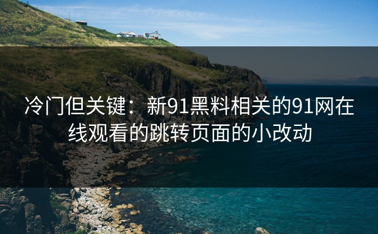 冷门但关键：新91黑料相关的91网在线观看的跳转页面的小改动