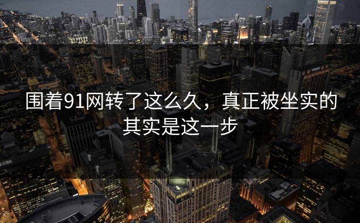 围着91网转了这么久，真正被坐实的其实是这一步