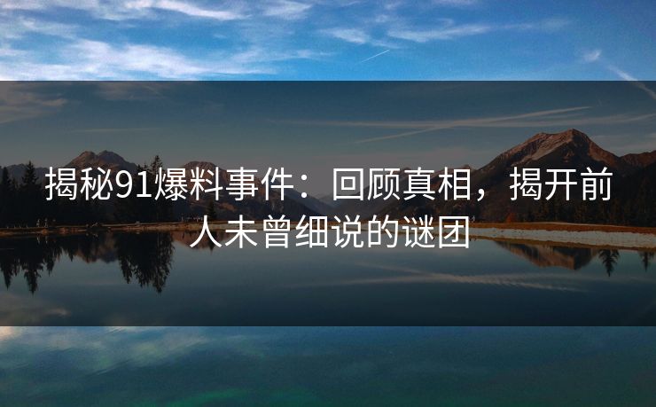 揭秘91爆料事件：回顾真相，揭开前人未曾细说的谜团