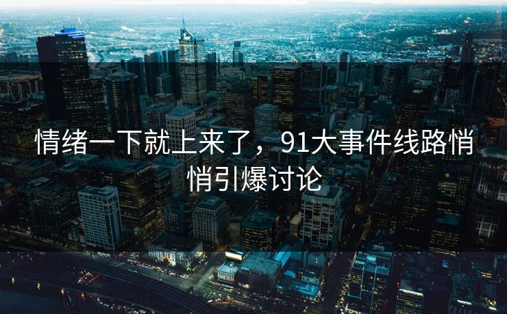 情绪一下就上来了，91大事件线路悄悄引爆讨论