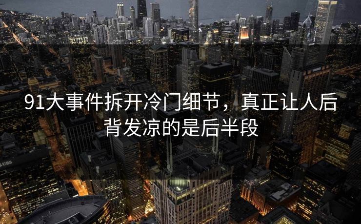 91大事件拆开冷门细节，真正让人后背发凉的是后半段